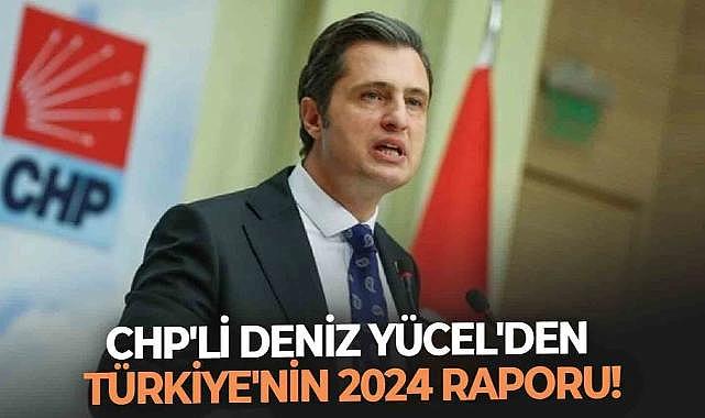 CHP&#039;li Deniz Yücel&#039;den Türkiye&#039;nin 2024 raporu!