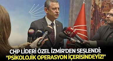 CHP Lideri Özel İzmir’den seslendi: “Psikolojik bir operasyon içerisindeyiz"