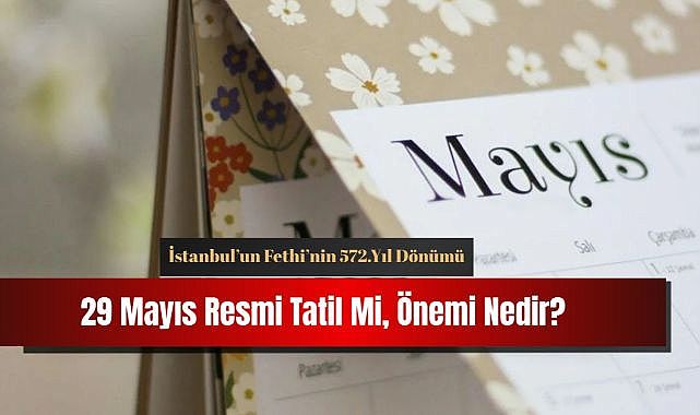 29 Mayıs resmi tatil mi? İstanbul’un Fethi’nin 572.yıl dönümü!