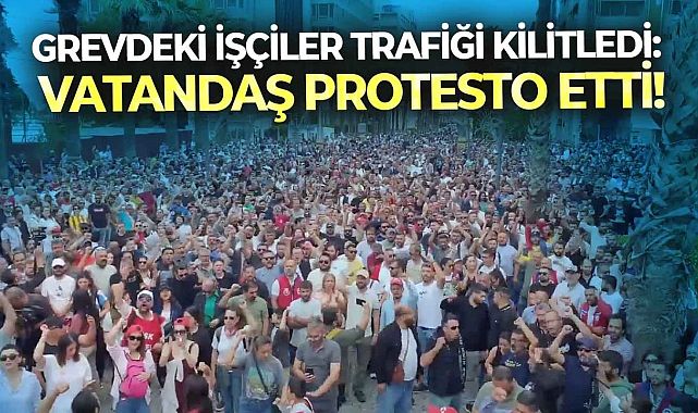 Grevdeki işçiler trafiği kilitledi: Vatandaş protesto etti!