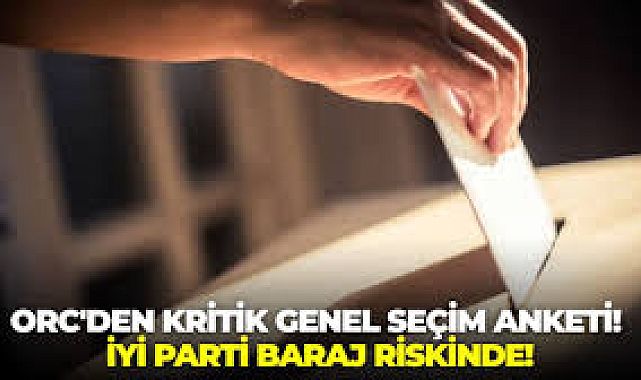 ORC anketi: AK Parti ve CHP başa baş, İYİ Parti riskte