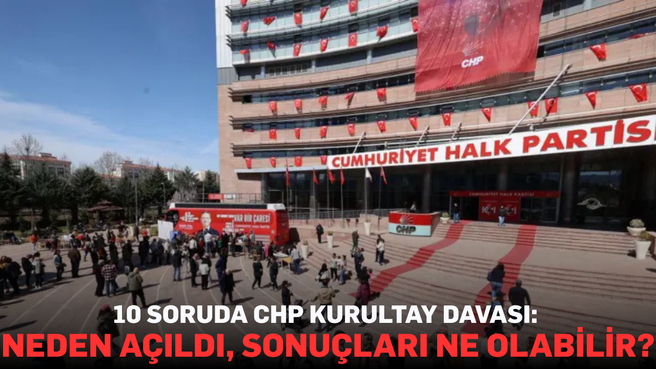 10 Soruda CHP Kurultay Davası: Neden Açıldı, Sonuçları Ne Olabilir?