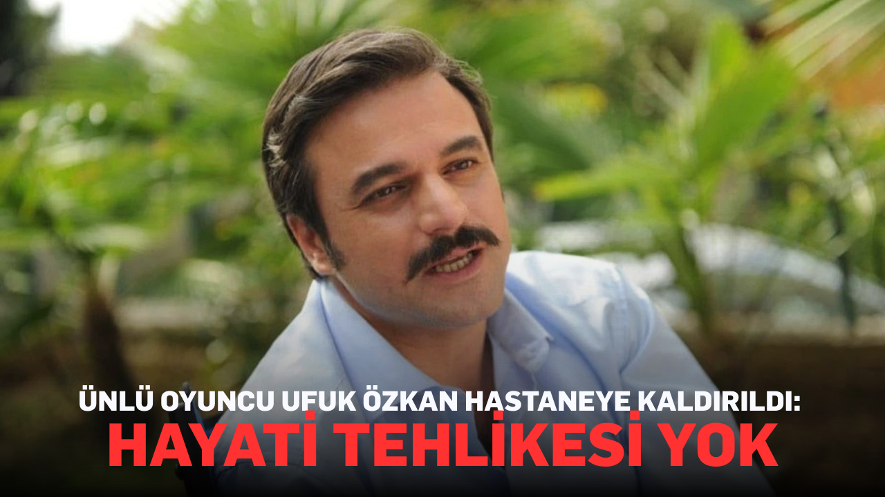 Ünlü oyuncu Ufuk Özkan hastaneye kaldırıldı: Hayati tehlikesi yok