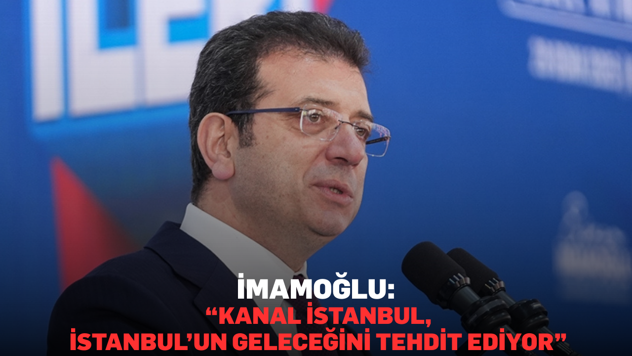 İmamoğlu: “Kanal İstanbul, İstanbul’un geleceğini tehdit ediyor”