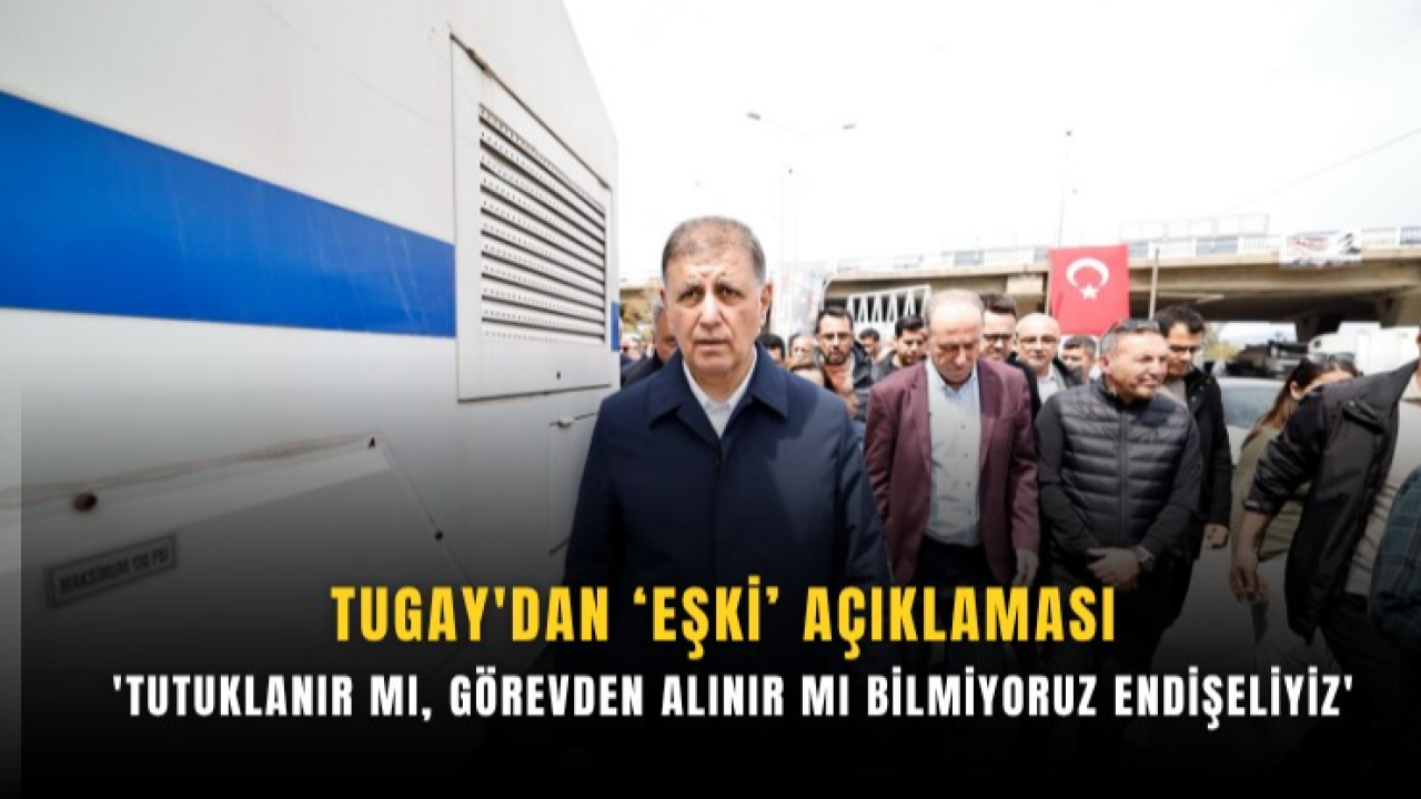 Tugay’dan Eşki açıklaması: “Tutuklanır mı, görevden alınır mı bilmiyoruz, endişeliyiz”
